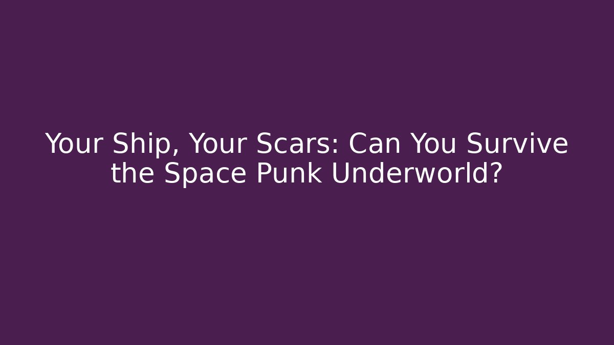 Your Ship, Your Scars: Can You Survive the Space Punk Underworld?