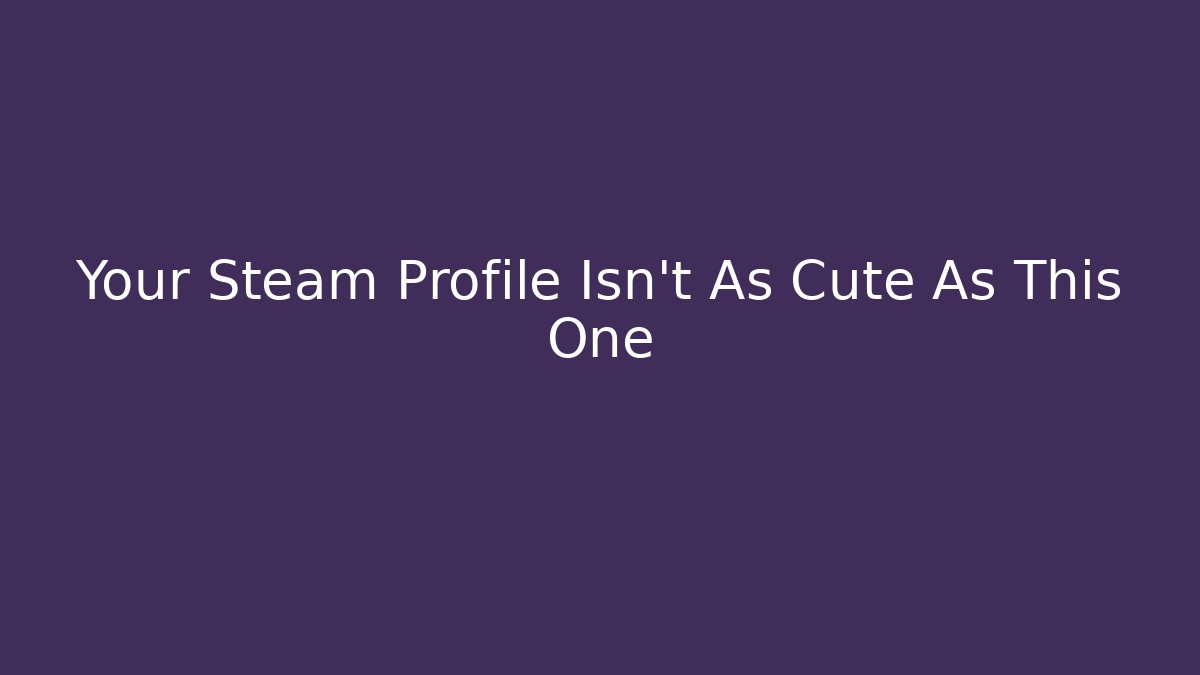 Your Steam Profile Isn't As Cute As This One
