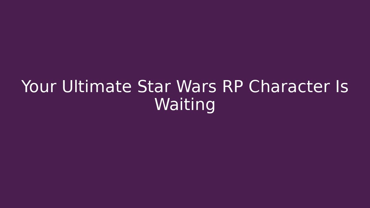 Your Ultimate Star Wars RP Character Is Waiting