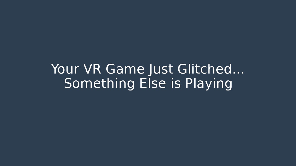 Your VR Game Just Glitched… Something Else is Playing