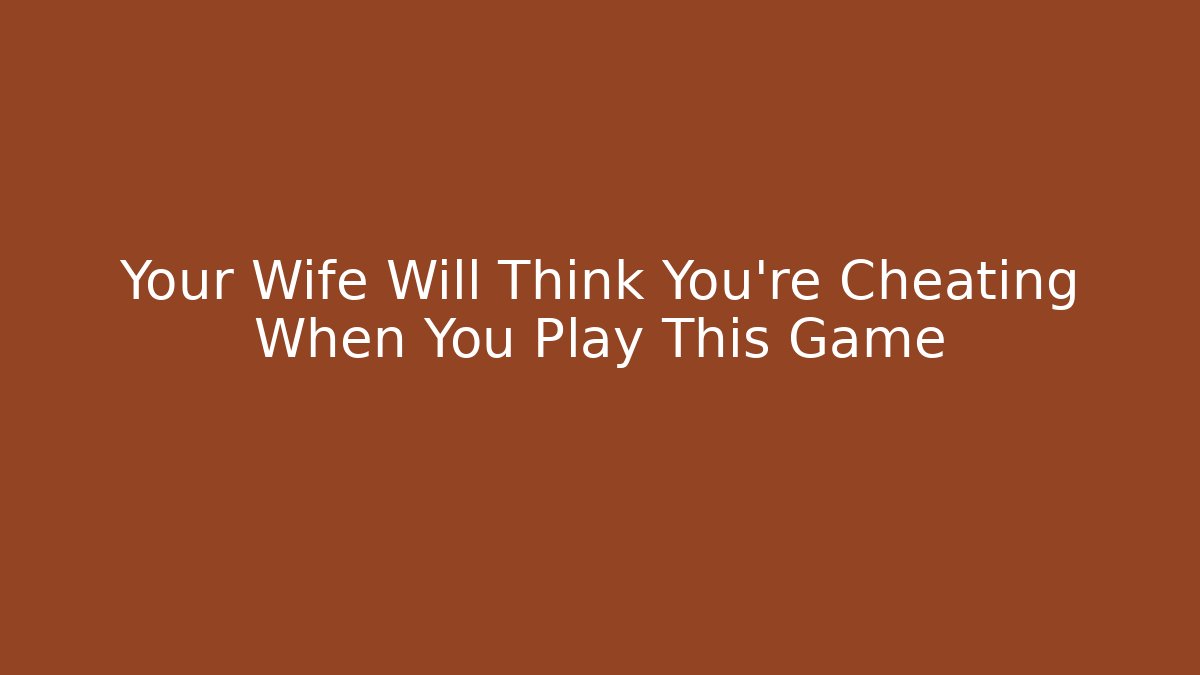 Your Wife Will Think You're Cheating When You Play This Game