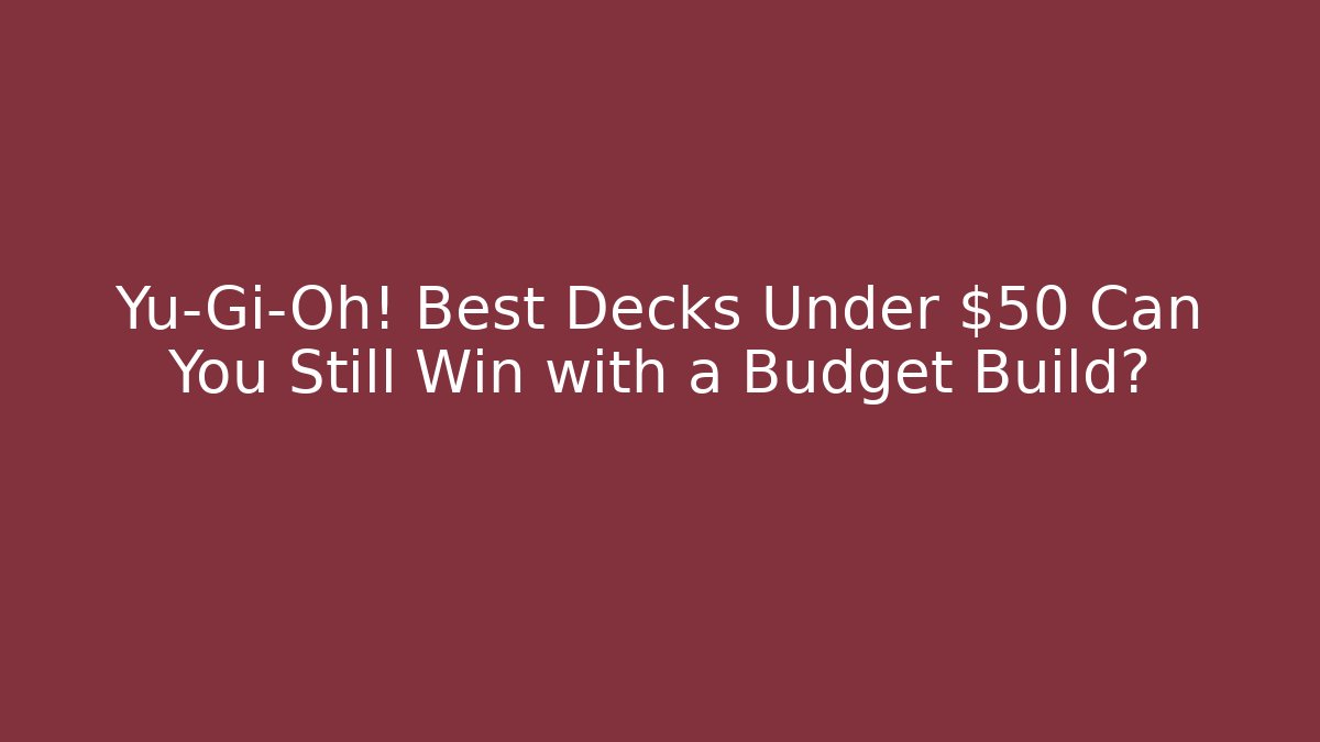 Yu-Gi-Oh! Best Decks Under $50 Can You Still Win with a Budget Build?