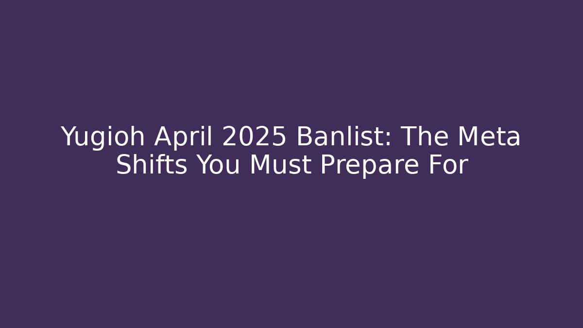 Yugioh April 2025 Banlist: The Meta Shifts You Must Prepare For