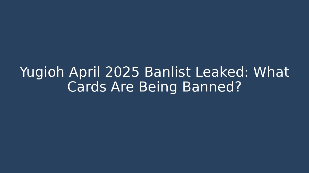 Yugioh April 2025 Banlist Leaked: What Cards Are Being Banned?