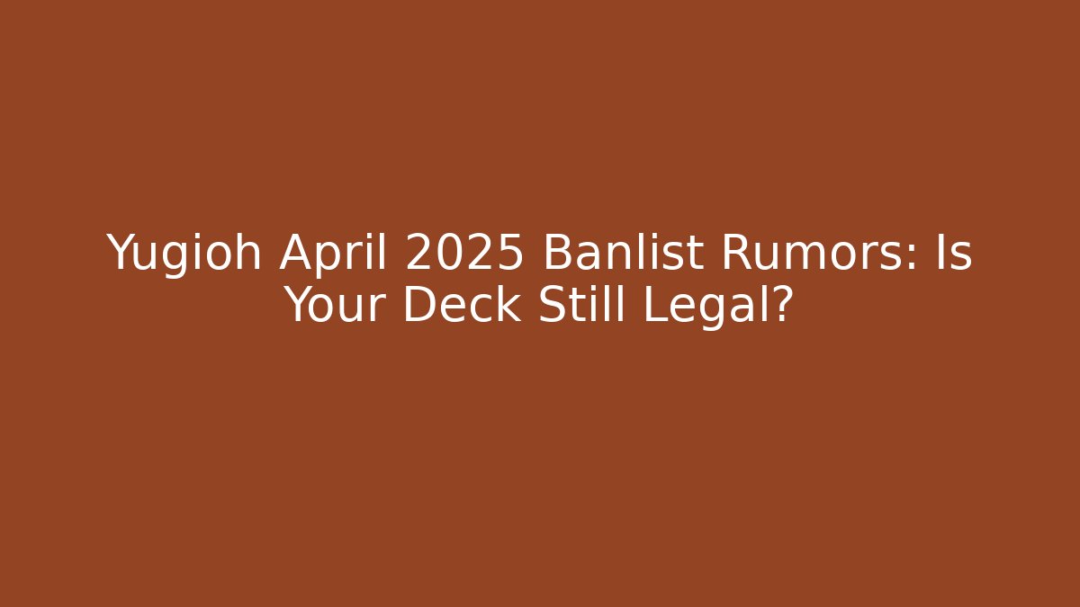 Yugioh April 2025 Banlist Rumors: Is Your Deck Still Legal?