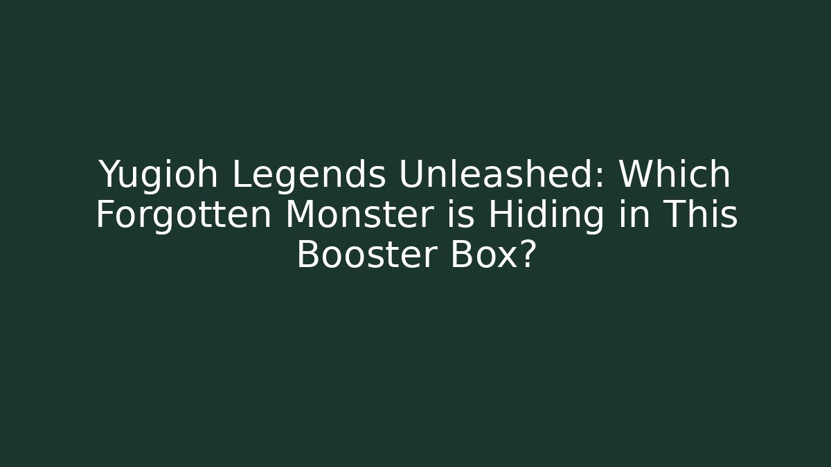 Yugioh Legends Unleashed: Which Forgotten Monster is Hiding in This Booster Box?