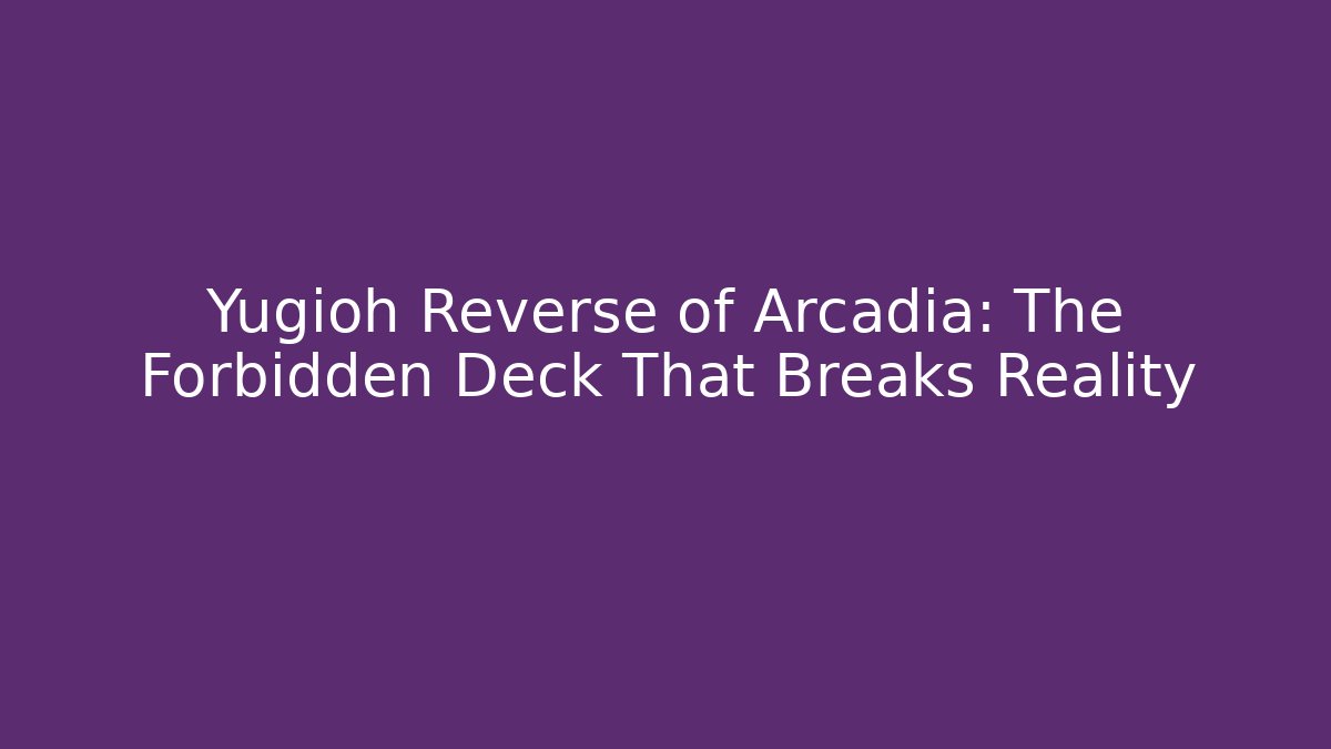 Yugioh Reverse of Arcadia: The Forbidden Deck That Breaks Reality