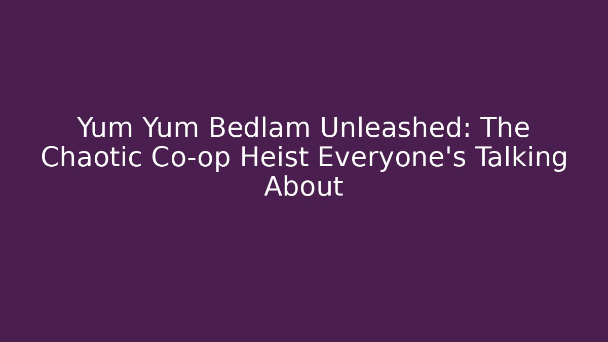 Yum Yum Bedlam Unleashed: The Chaotic Co-op Heist Everyone’s Talking About