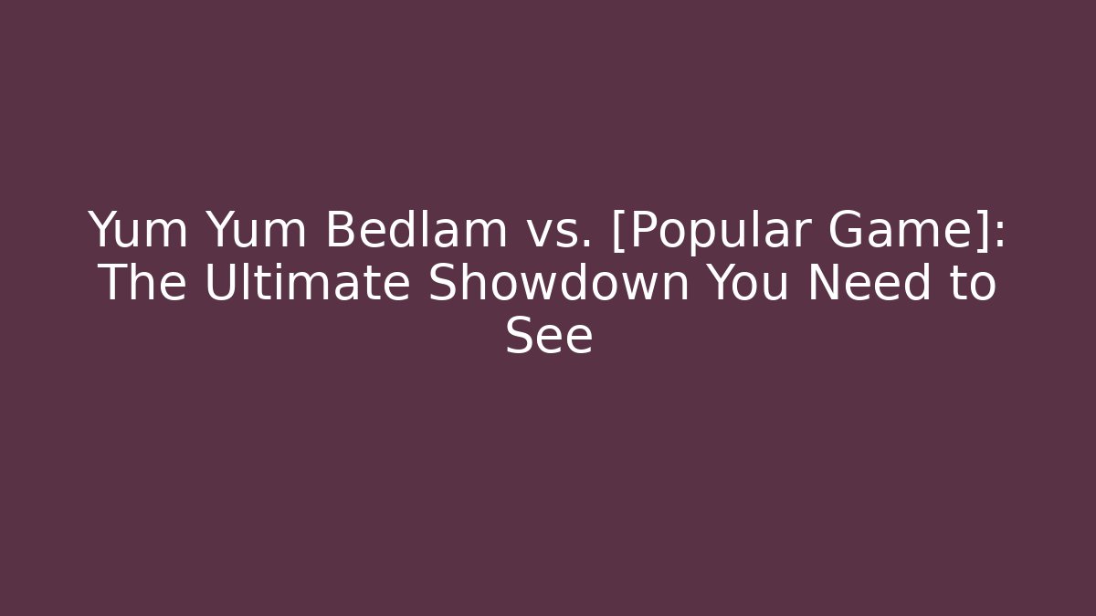 Yum Yum Bedlam vs. [Popular Game]: The Ultimate Showdown You Need to See