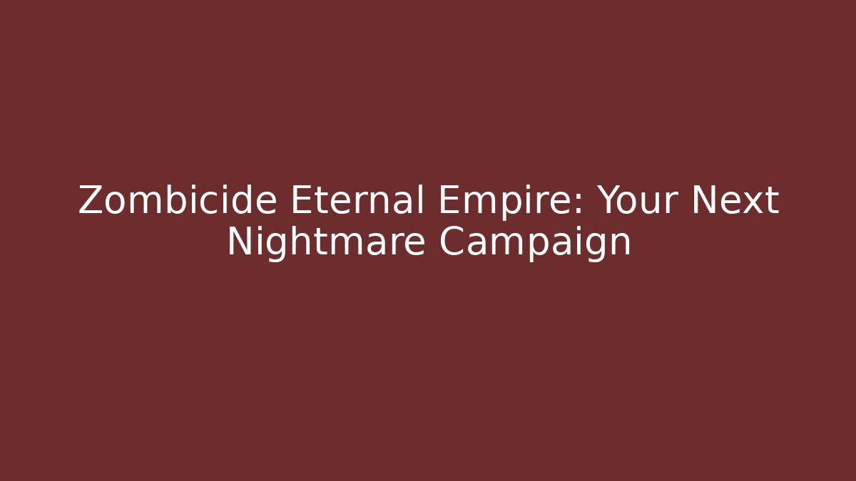 Zombicide Eternal Empire: Your Next Nightmare Campaign