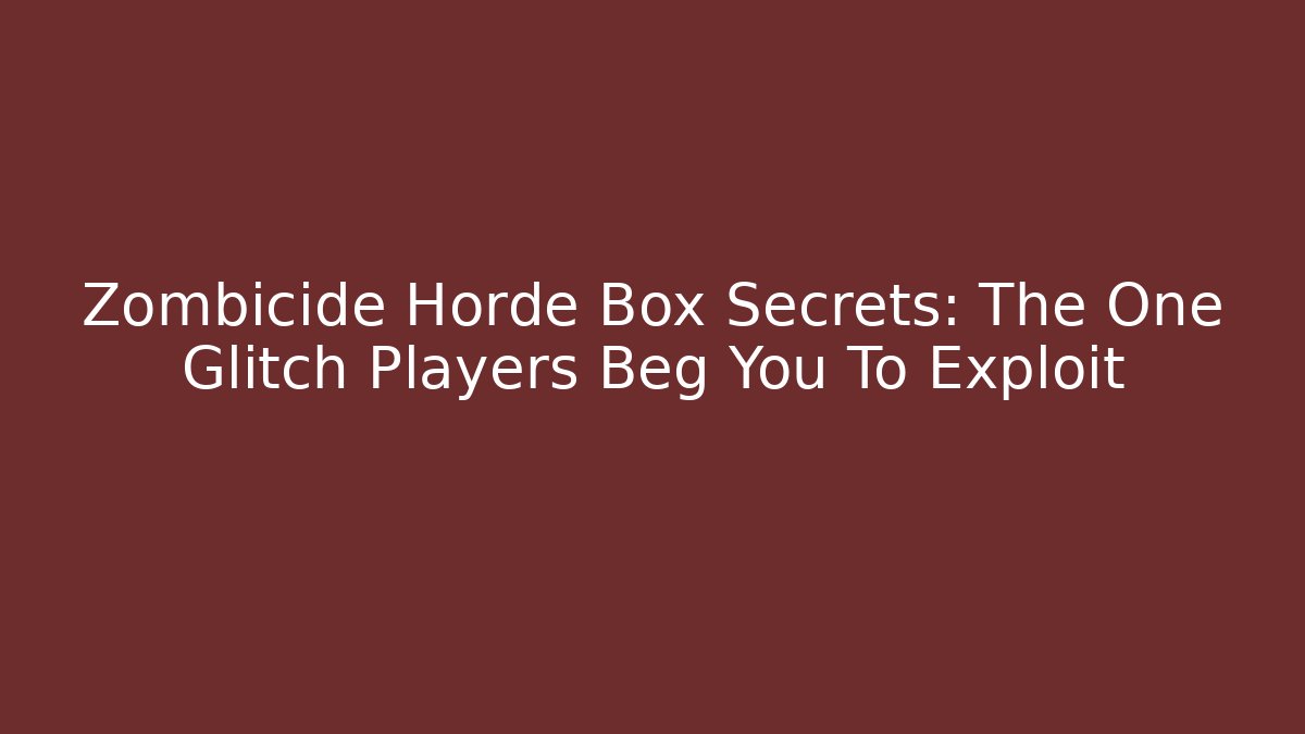 Zombicide Horde Box Secrets: The One Glitch Players Beg You To Exploit