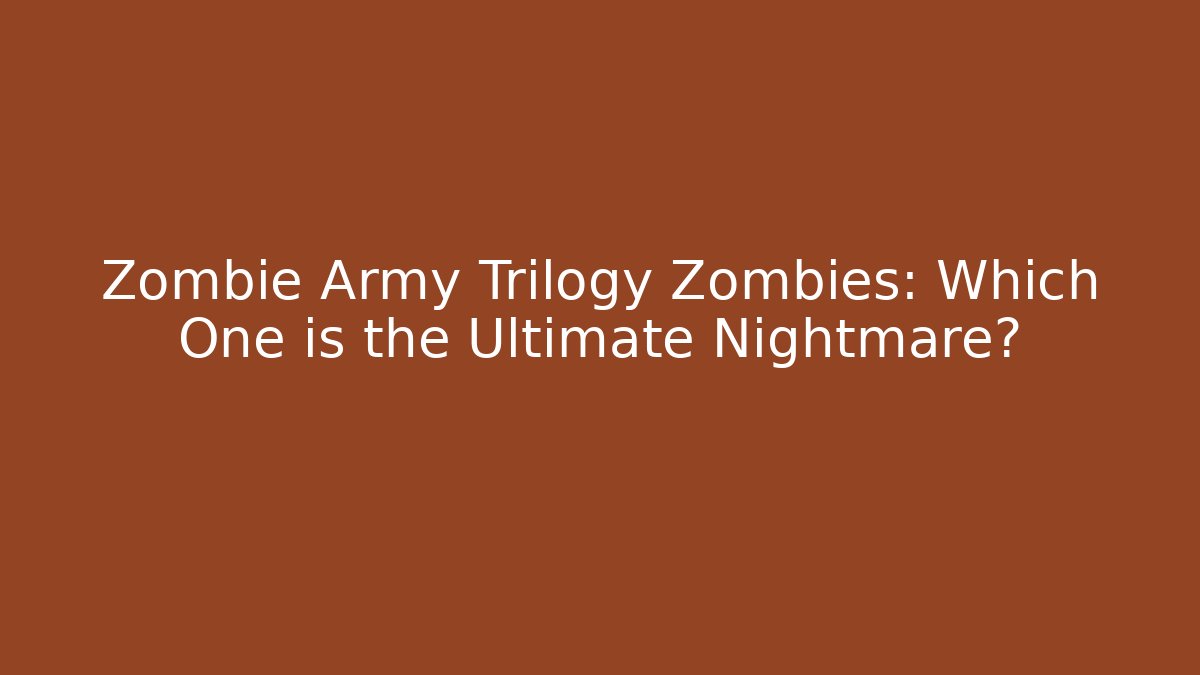 Zombie Army Trilogy Zombies: Which One is the Ultimate Nightmare?