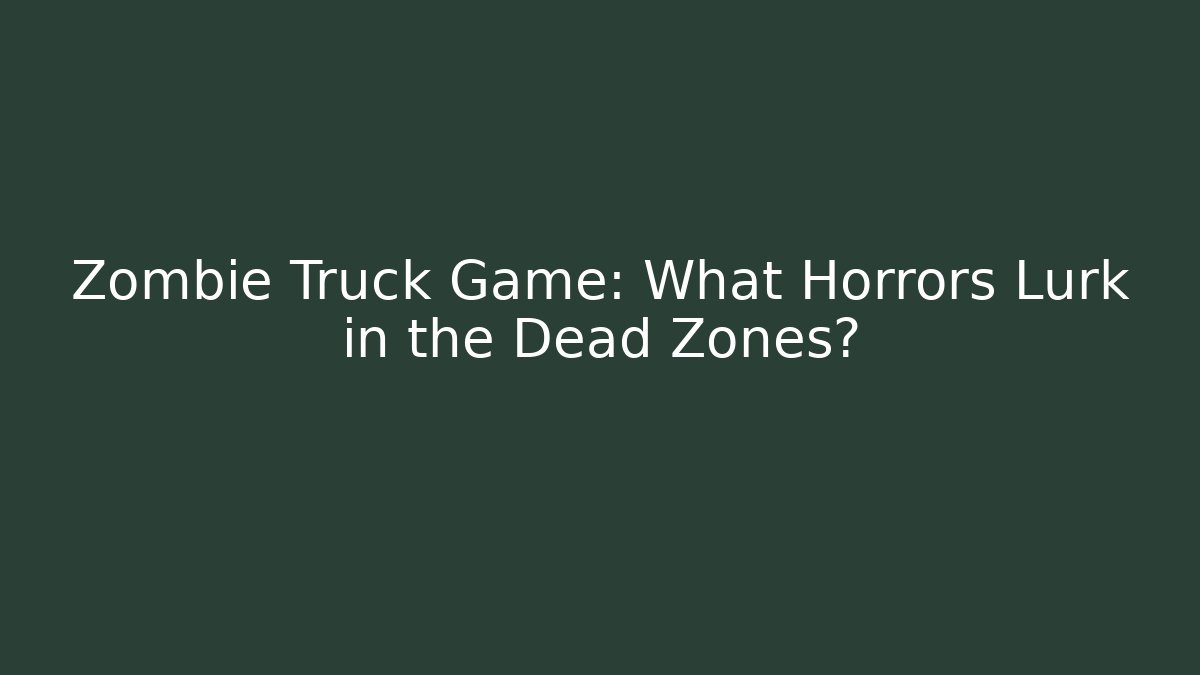 Zombie Truck Game: What Horrors Lurk in the Dead Zones?
