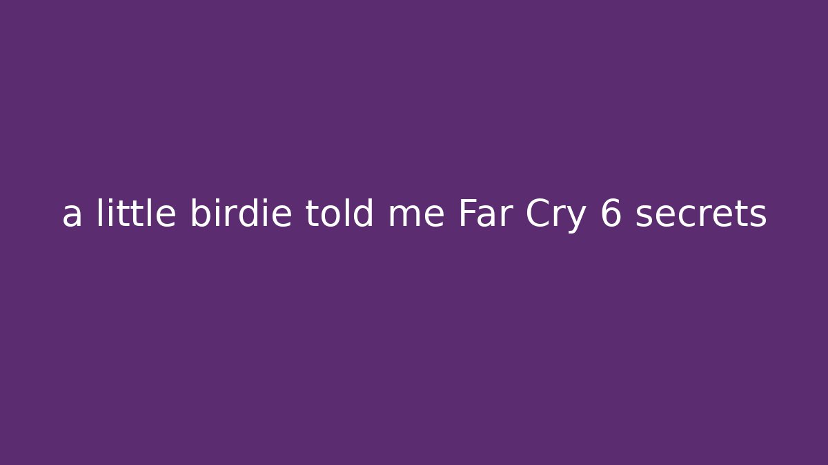 a little birdie told me Far Cry 6 secrets