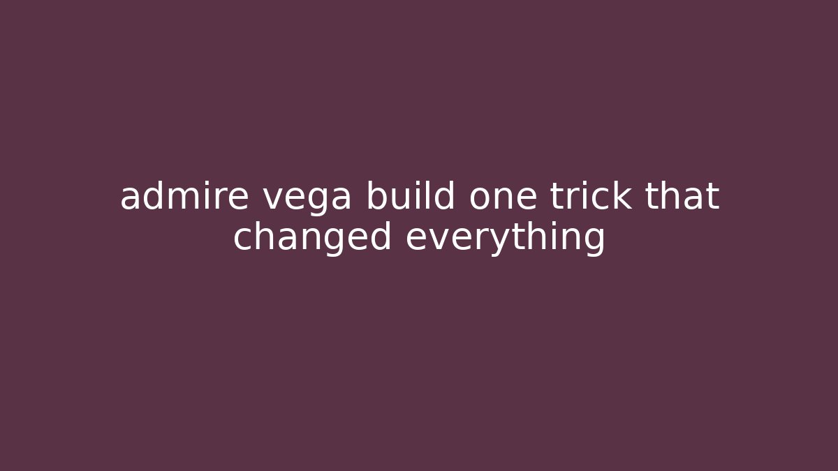 admire vega build one trick that changed everything