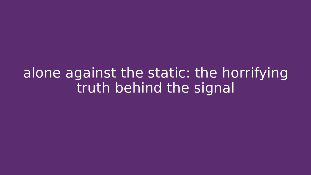 alone against the static: the horrifying truth behind the signal