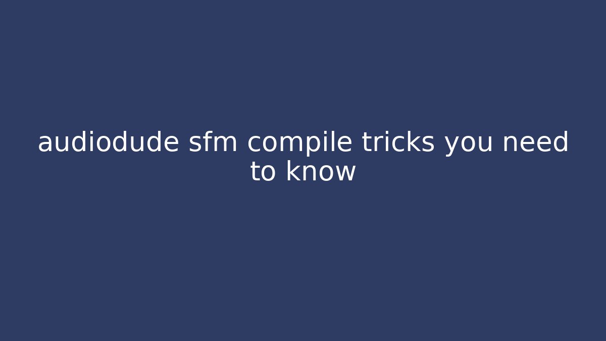 audiodude sfm compile tricks you need to know
