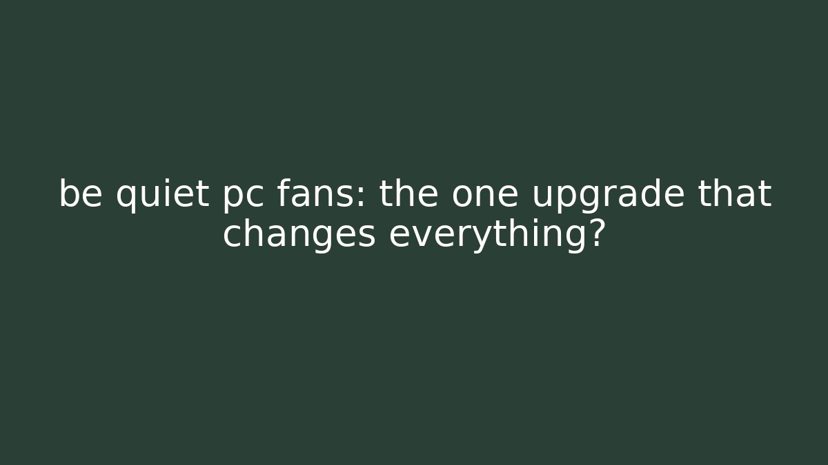 be quiet pc fans: the one upgrade that changes everything?