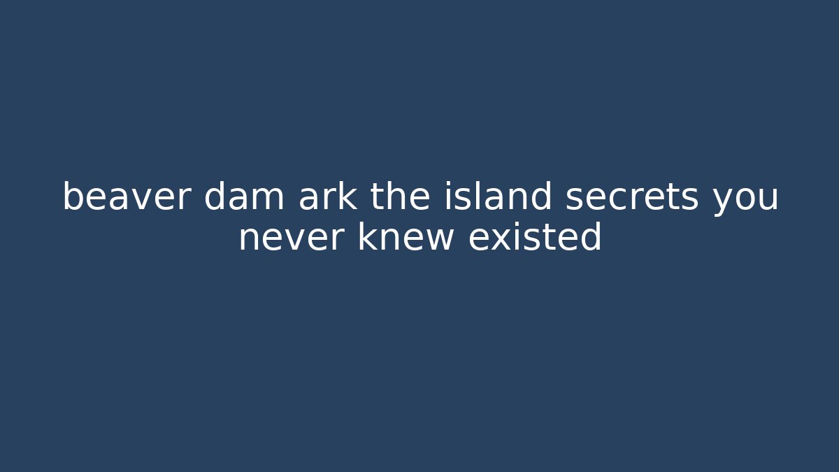 beaver dam ark the island secrets you never knew existed