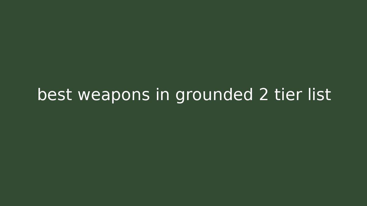 best weapons in grounded 2 tier list