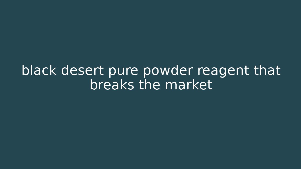 black desert pure powder reagent that breaks the market - Felix Cat Insurance