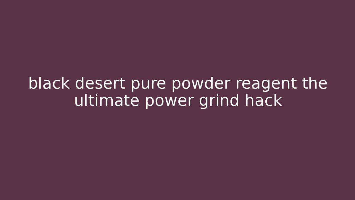 black desert pure powder reagent the ultimate power grind hack