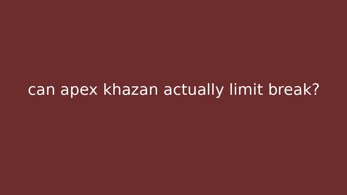can apex khazan actually limit break?