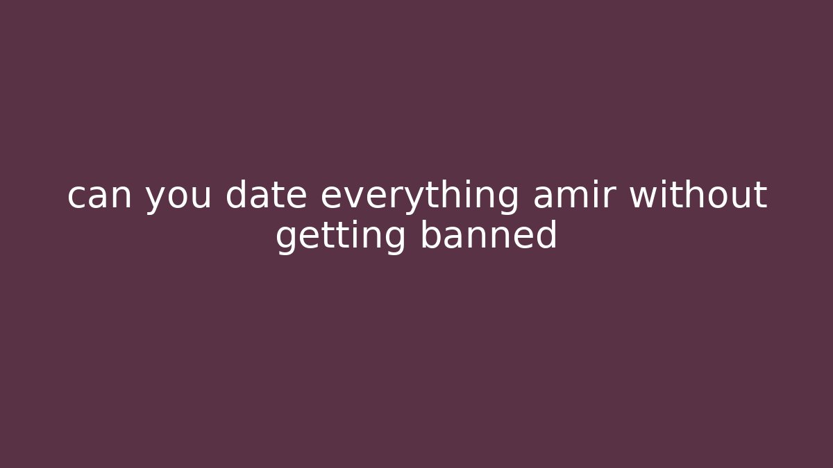 can you date everything amir without getting banned - Felix Cat Insurance