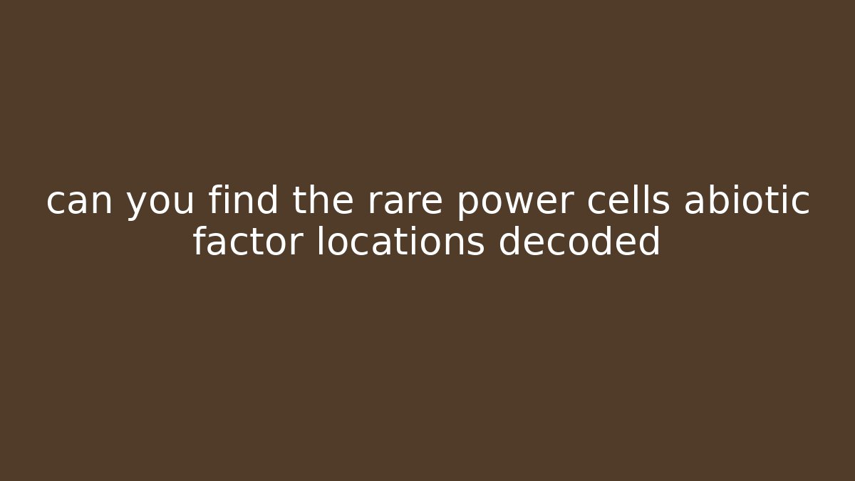 can you find the rare power cells abiotic factor locations decoded