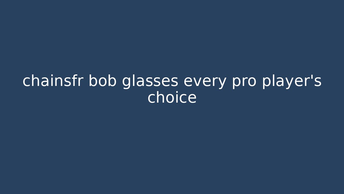 chainsfr bob glasses every pro player’s choice - Felix Cat Insurance