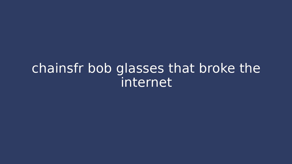 chainsfr bob glasses that broke the internet
