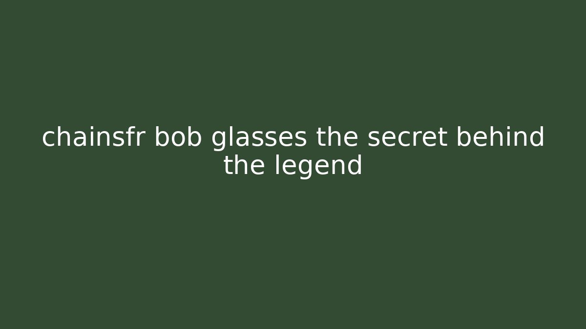 chainsfr bob glasses the secret behind the legend
