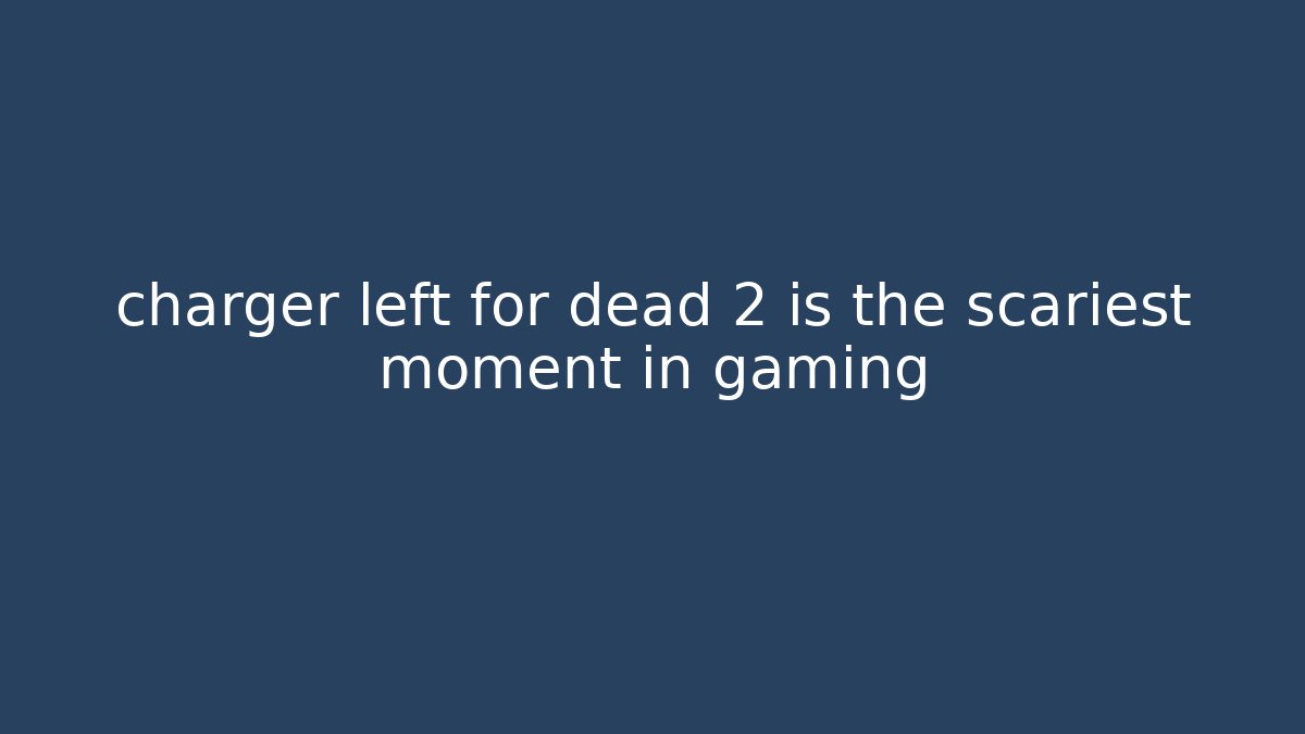 charger left for dead 2 is the scariest moment in gaming