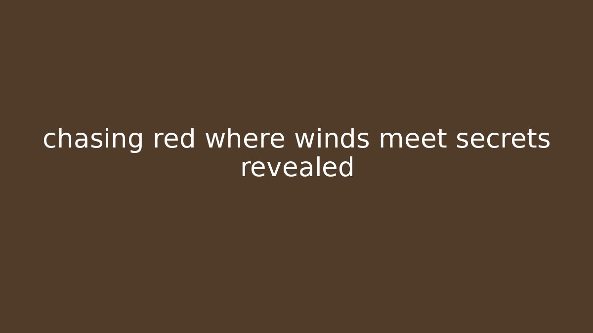 chasing red where winds meet secrets revealed