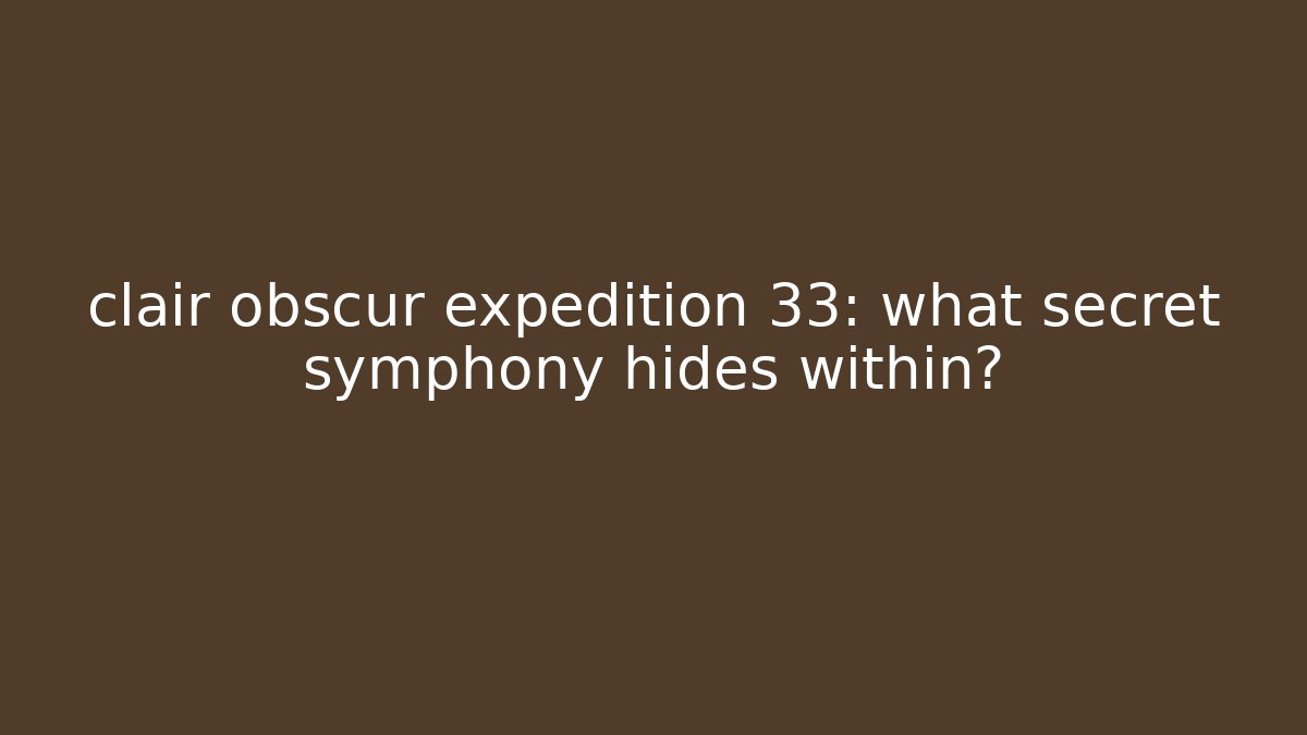 clair obscur expedition 33: what secret symphony hides within?