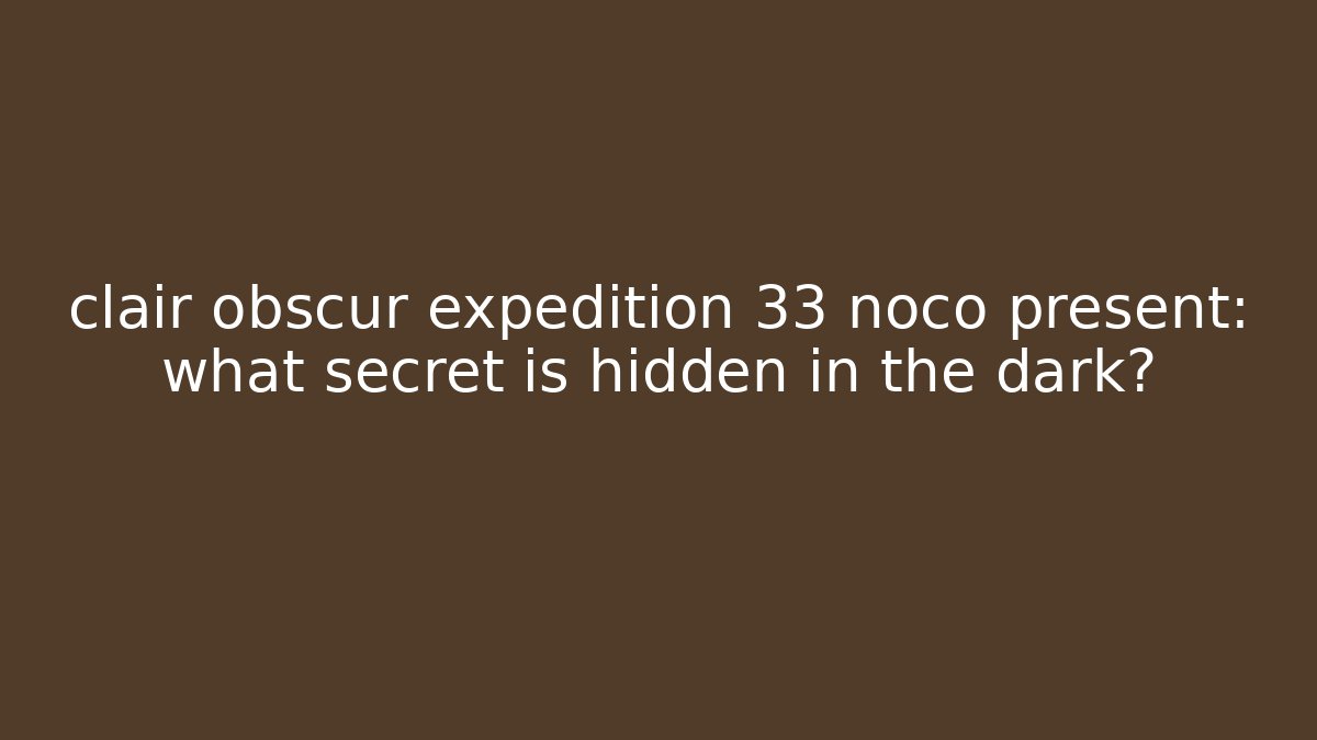 clair obscur expedition 33 noco present: what secret is hidden in the dark?