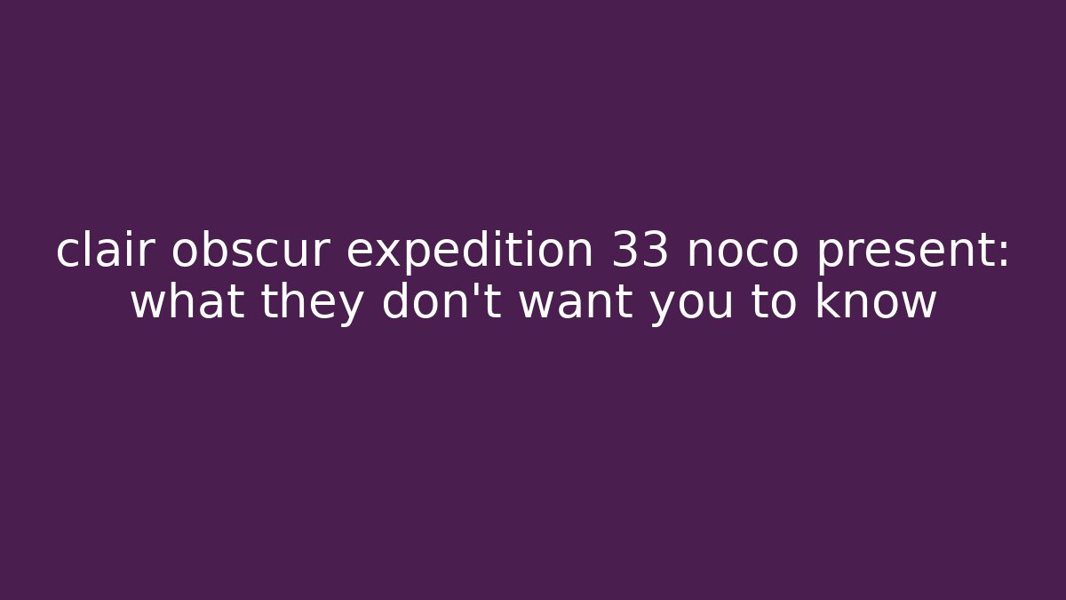 clair obscur expedition 33 noco present: what they don't want you to know