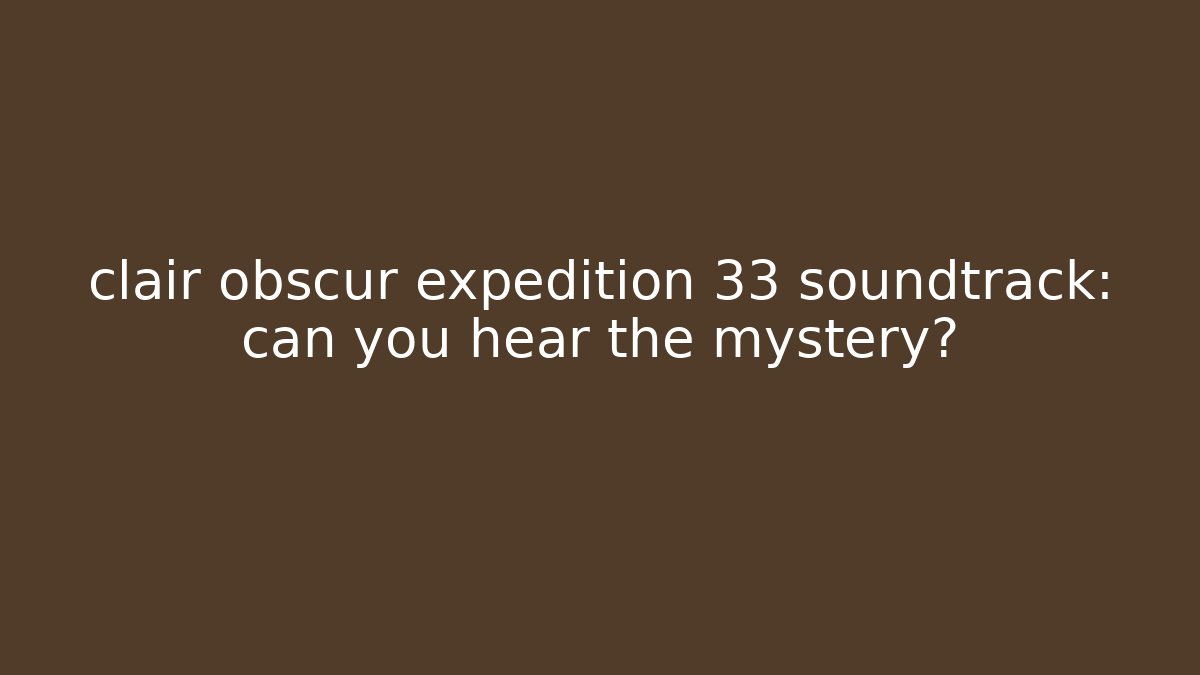 clair obscur expedition 33 soundtrack: can you hear the mystery?