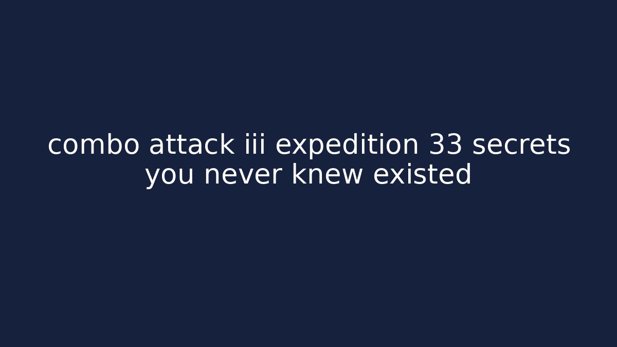 combo attack iii expedition 33 secrets you never knew existed