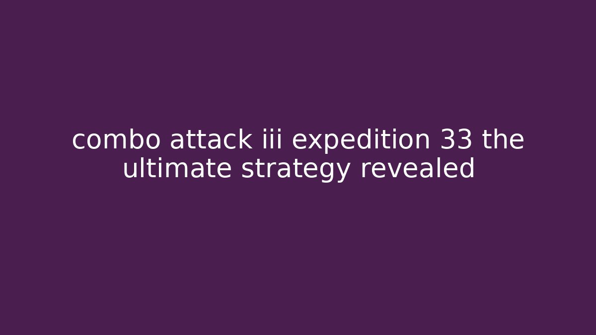 combo attack iii expedition 33 the ultimate strategy revealed - Felix Cat Insurance