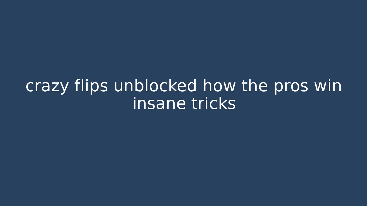 crazy flips unblocked how the pros win insane tricks