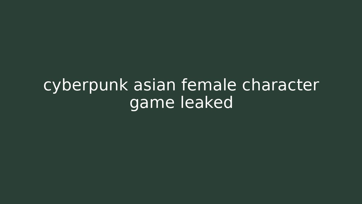 cyberpunk asian female character game leaked