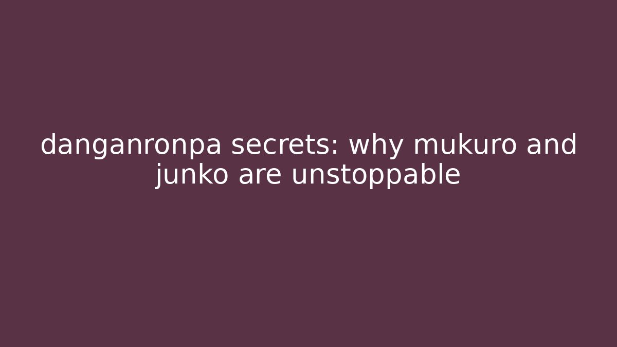 danganronpa secrets: why mukuro and junko are unstoppable