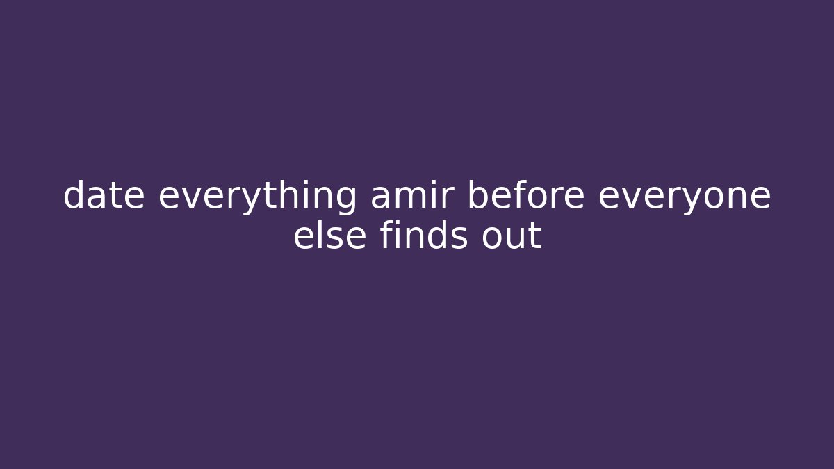 date everything amir before everyone else finds out