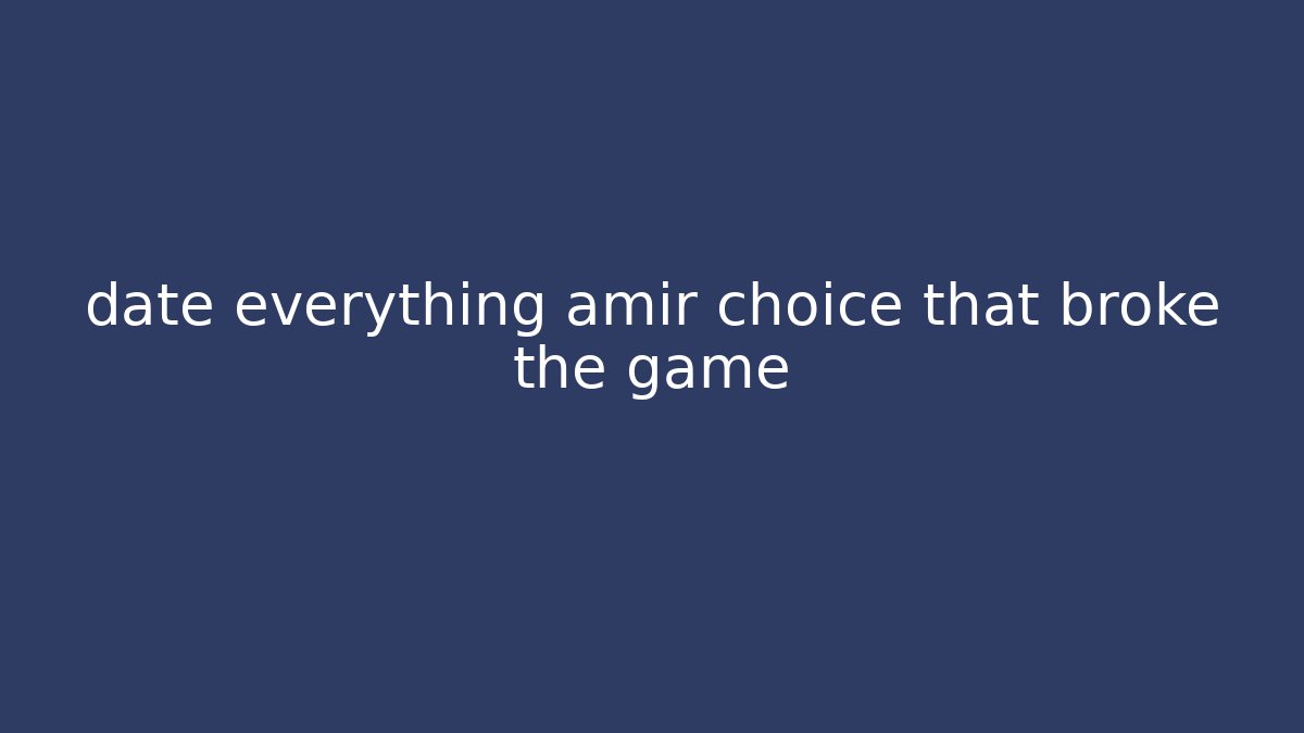 date everything amir choice that broke the game