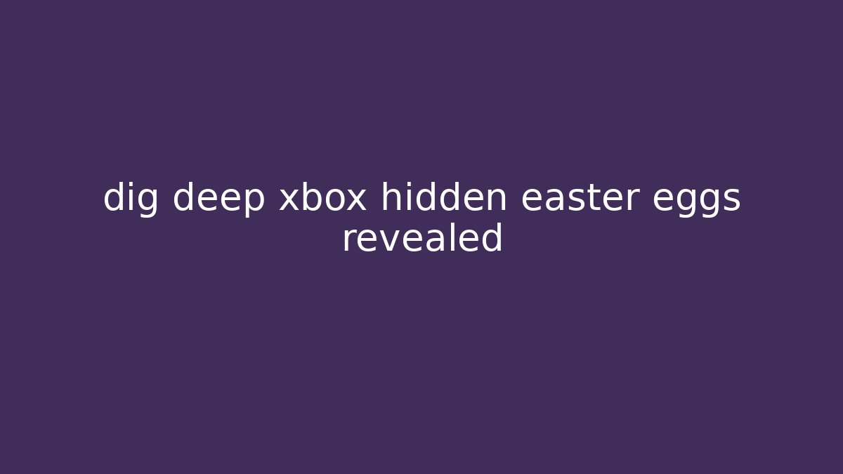 dig deep xbox hidden easter eggs revealed