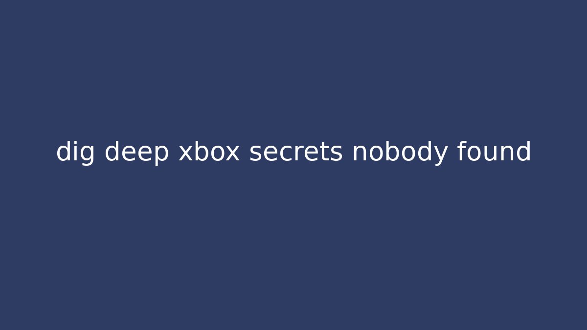 dig deep xbox secrets nobody found