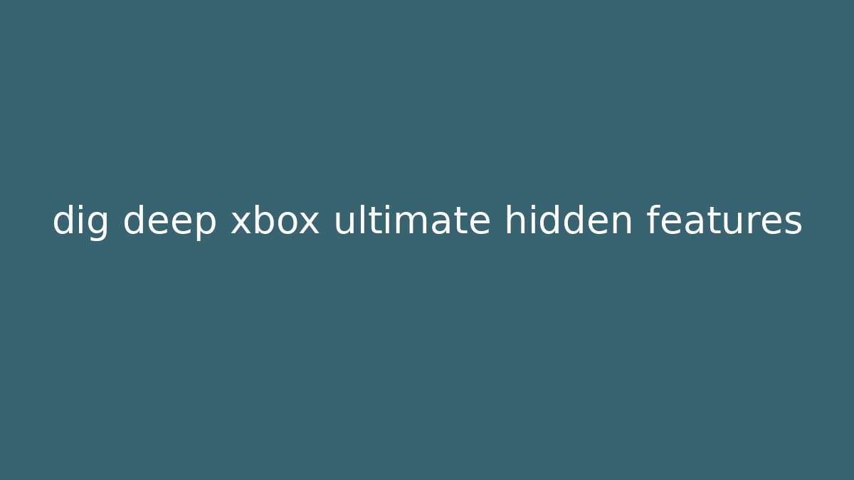 dig deep xbox ultimate hidden features