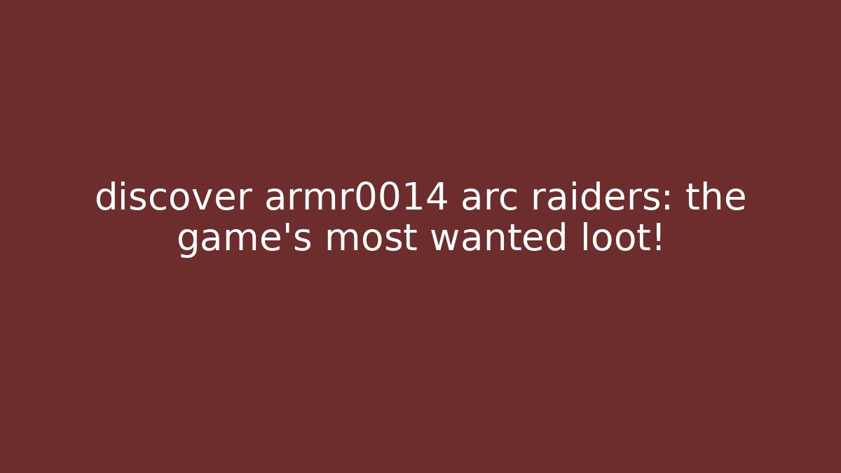discover armr0014 arc raiders: the game’s most wanted loot!