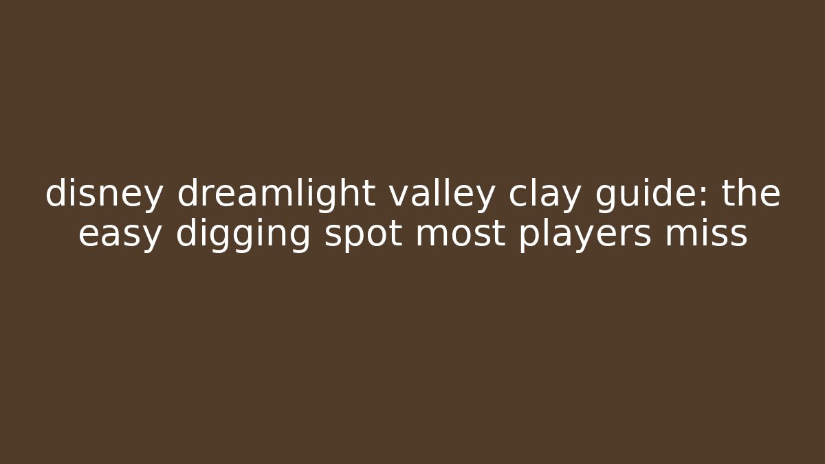 disney dreamlight valley clay guide: the easy digging spot most players miss